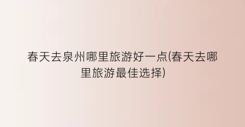 春天去泉州哪里旅游好一点(春天去哪里旅游最佳选择)