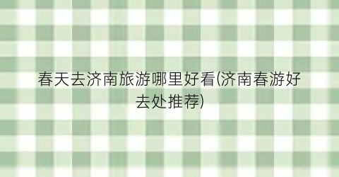 春天去济南旅游哪里好看(济南春游好去处推荐)