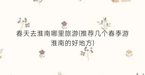 春天去淮南哪里旅游(推荐几个春季游淮南的好地方)