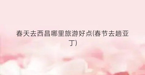 春天去西昌哪里旅游好点(春节去趟亚丁)