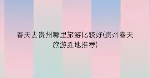 春天去贵州哪里旅游比较好(贵州春天旅游胜地推荐)