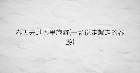 春天去过哪里旅游(一场说走就走的春游)