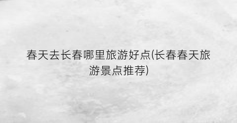 春天去长春哪里旅游好点(长春春天旅游景点推荐)