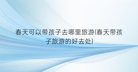 春天可以带孩子去哪里旅游(春天带孩子旅游的好去处)