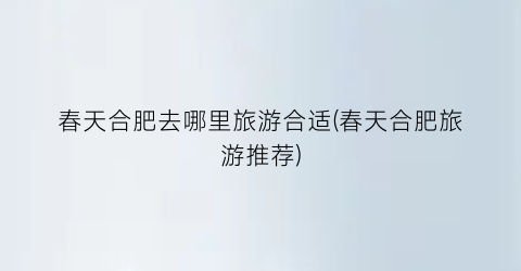 春天合肥去哪里旅游合适(春天合肥旅游推荐)