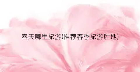 春天哪里旅游(推荐春季旅游胜地)