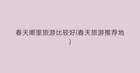 春天哪里旅游比较好(春天旅游推荐地)