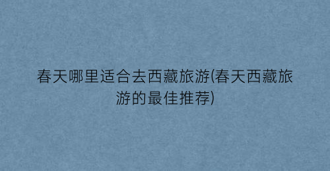 春天哪里适合去西藏旅游(春天西藏旅游的最佳推荐)