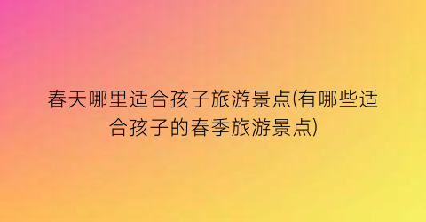 春天哪里适合孩子旅游景点(有哪些适合孩子的春季旅游景点)