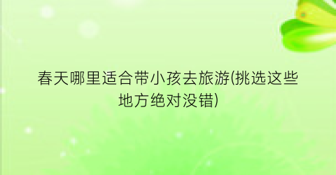 春天哪里适合带小孩去旅游(挑选这些地方绝对没错)