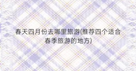 春天四月份去哪里旅游(推荐四个适合春季旅游的地方)