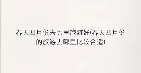 春天四月份去哪里旅游好(春天四月份的旅游去哪里比较合适)