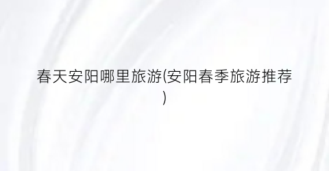 春天安阳哪里旅游(安阳春季旅游推荐)