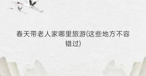 春天带老人家哪里旅游(这些地方不容错过)
