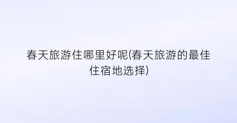 春天旅游住哪里好呢(春天旅游的最佳住宿地选择)