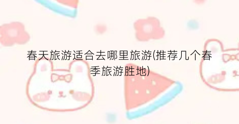 春天旅游适合去哪里旅游(推荐几个春季旅游胜地)