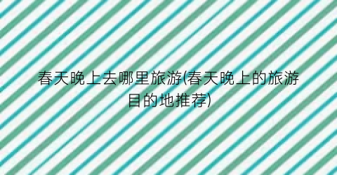 春天晚上去哪里旅游(春天晚上的旅游目的地推荐)