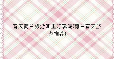 春天荷兰旅游哪里好玩呢(荷兰春天旅游推荐)