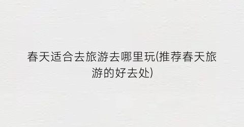 春天适合去旅游去哪里玩(推荐春天旅游的好去处)