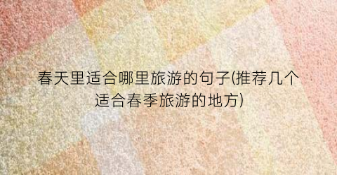 春天里适合哪里旅游的句子(推荐几个适合春季旅游的地方)