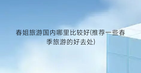 春姐旅游国内哪里比较好(推荐一些春季旅游的好去处)