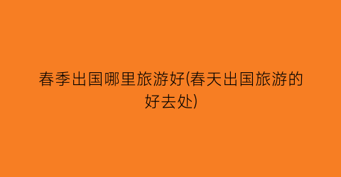 春季出国哪里旅游好(春天出国旅游的好去处)