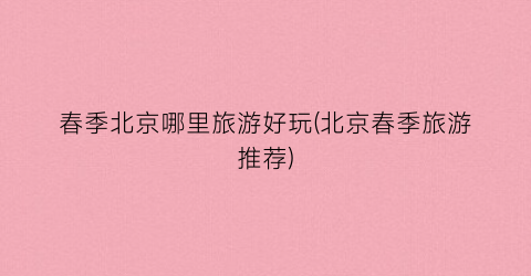 春季北京哪里旅游好玩(北京春季旅游推荐)