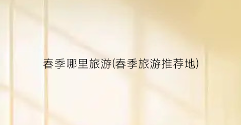 春季哪里旅游(春季旅游推荐地)