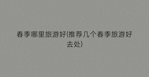 春季哪里旅游好(推荐几个春季旅游好去处)