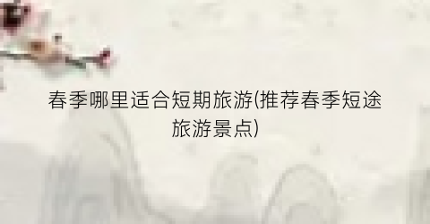 春季哪里适合短期旅游(推荐春季短途旅游景点)