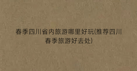 春季四川省内旅游哪里好玩(推荐四川春季旅游好去处)