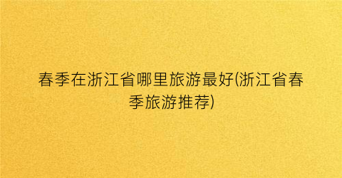 春季在浙江省哪里旅游最好(浙江省春季旅游推荐)