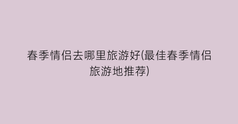 春季情侣去哪里旅游好(最佳春季情侣旅游地推荐)