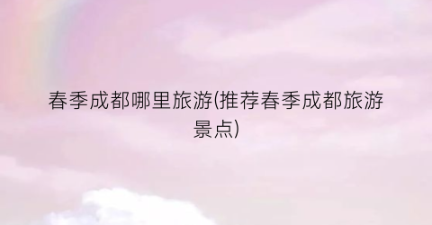 春季成都哪里旅游(推荐春季成都旅游景点)