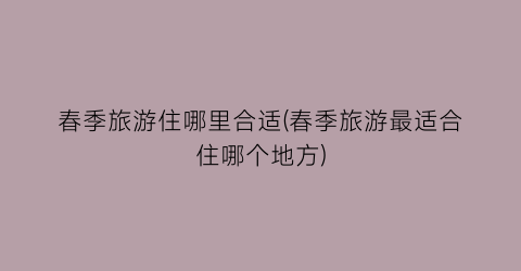 春季旅游住哪里合适(春季旅游最适合住哪个地方)
