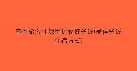 春季旅游住哪里比较好省钱(最佳省钱住宿方式)