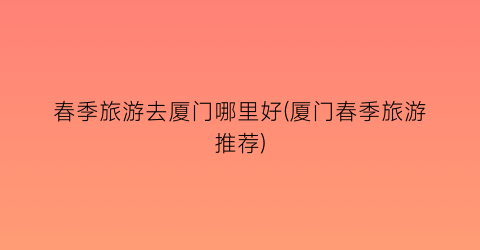 春季旅游去厦门哪里好(厦门春季旅游推荐)