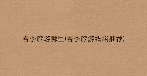 春季旅游哪里(春季旅游线路推荐)