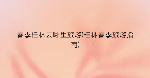 春季桂林去哪里旅游(桂林春季旅游指南)
