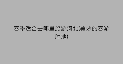 春季适合去哪里旅游河北(美妙的春游胜地)