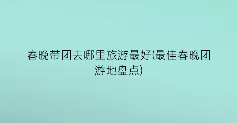 春晚带团去哪里旅游最好(最佳春晚团游地盘点)