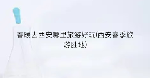 春暖去西安哪里旅游好玩(西安春季旅游胜地)