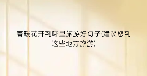 春暖花开到哪里旅游好句子(建议您到这些地方旅游)