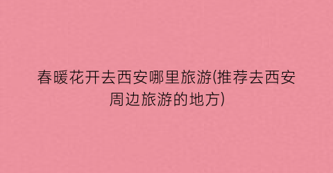 春暖花开去西安哪里旅游(推荐去西安周边旅游的地方)