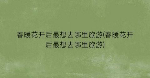 春暖花开后最想去哪里旅游(春暖花开后最想去哪里旅游)