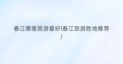 春江哪里旅游最好(春江旅游胜地推荐)