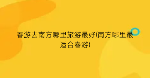 春游去南方哪里旅游最好(南方哪里最适合春游)
