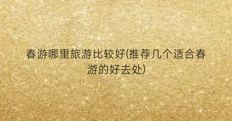 春游哪里旅游比较好(推荐几个适合春游的好去处)