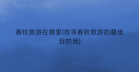 春秋旅游在哪里(找寻春秋旅游的最佳目的地)