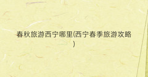 春秋旅游西宁哪里(西宁春季旅游攻略)